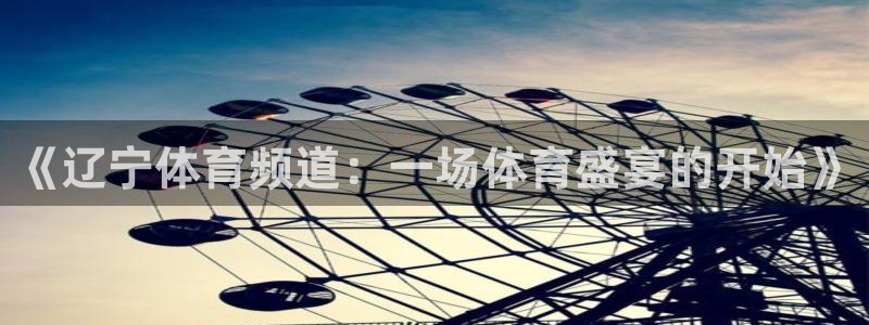 咪咕视频体育直播在线观看免费：《辽宁体育频道：一场体育盛宴的开始》