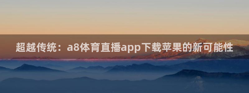 咪咕视频体育直播免费观看：超越传统：a8体育直播app下载苹果的新可能性
