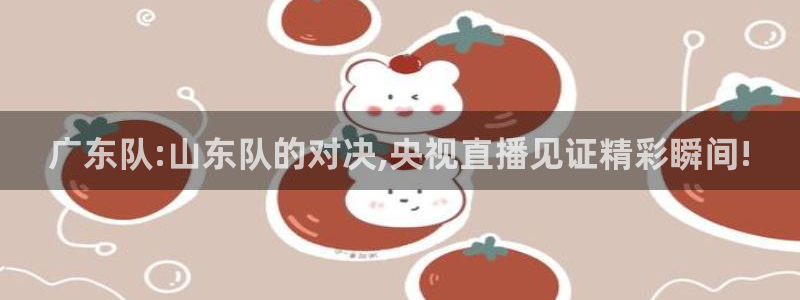 咪咕体育视频直播官网：广东队:山东队的对决,央视直播见证精彩瞬间!