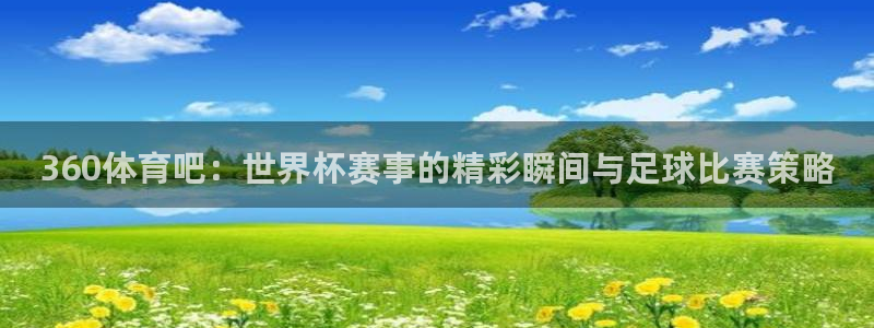 咪咕免费体育直播：360体育吧：世界杯赛事的精彩瞬间与足球比赛策略