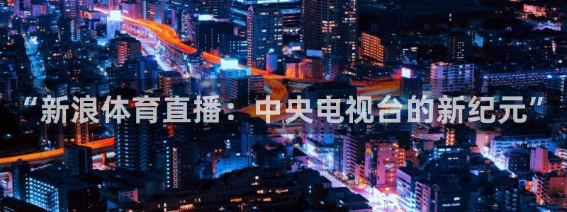 咪咕视频体育直播争做新彩神.新网民.org：“新浪体育直播：中央电视台的新纪元”